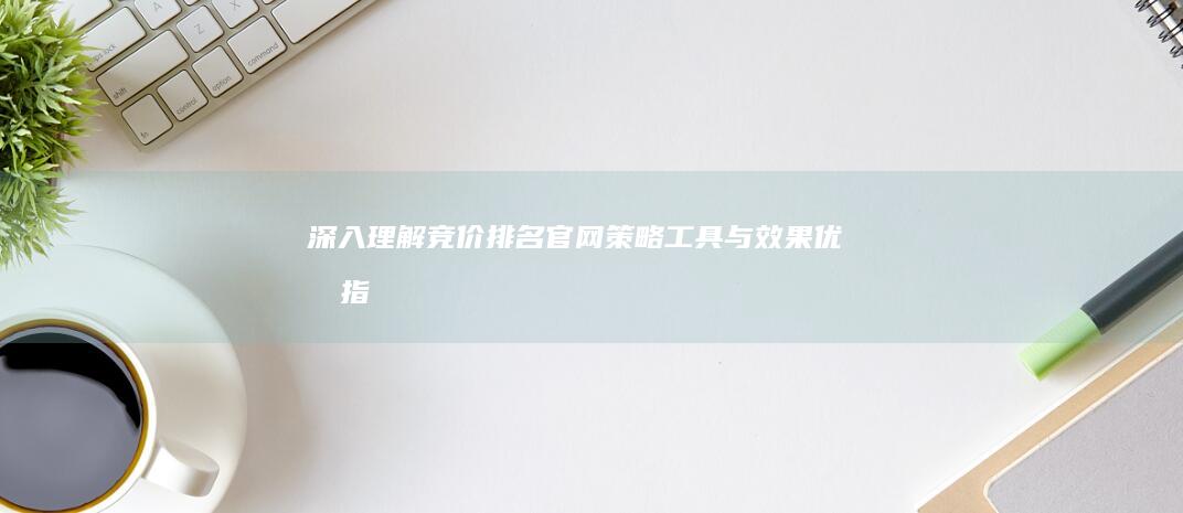 深入理解竞价排名官网：策略、工具与效果优化指南